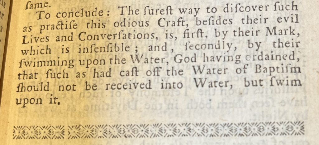 section from a book that reads “To conclude: the surest way to discover such as practice this odious Craft, besides their evil Lives and Conversations, is, first, by their Mark, which is insensible; and, secondly, by their swimming upon the Water, God having ordained, that such as had cast off the Water of Baptism should not be received into Water, but swim upon it.”