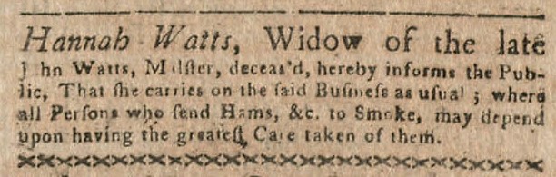 A clipping the Boston-Gazette, and Country Journal. The advertisement reads “Hannah Watts, Widow of the late John Watts, Master, deceased, hereby informs the public that she carries on the said business as usual. Where all persons who send hams etc to smoke, may depend upon having the greatest care taken of them. 