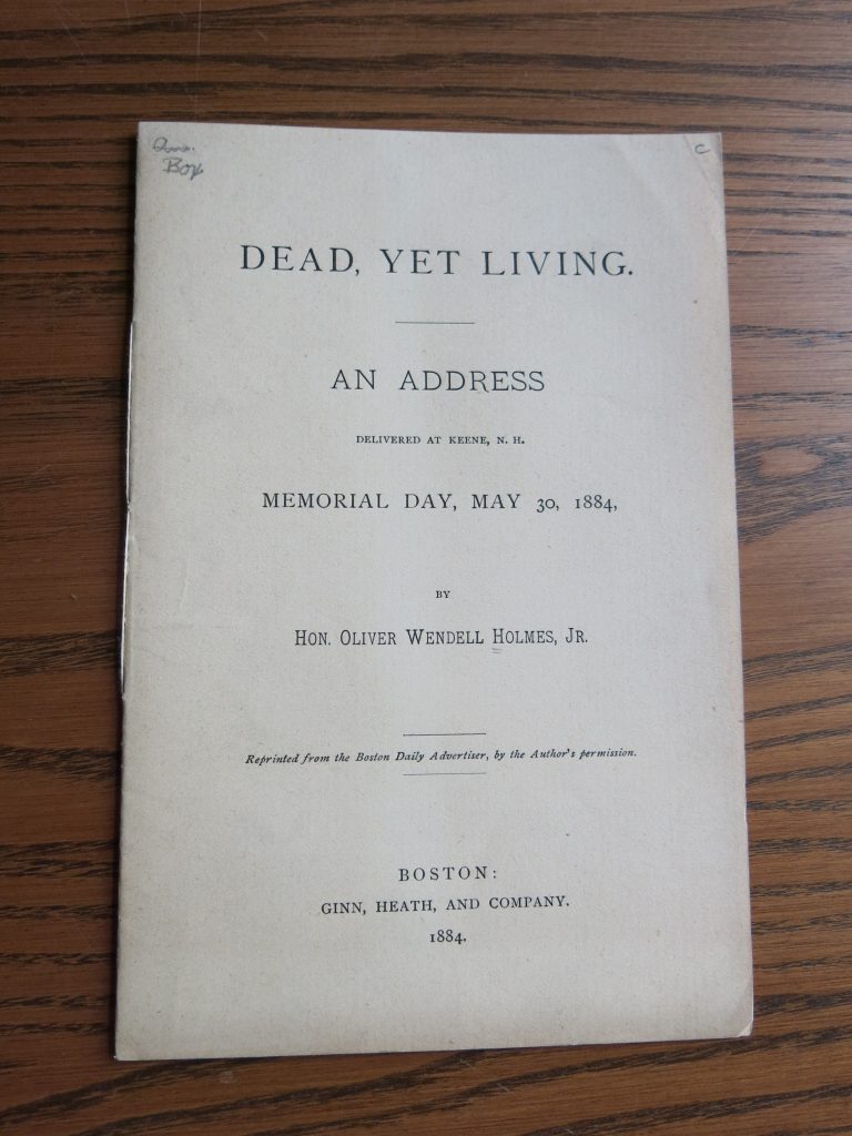 Cover of Oliver Wendell Holmes’ address. Cover is white and text is black. Text reads: DEAD, YET LIVING/An Address Delivered at Keene, N.H./Memorial Day, May 30, 1884/By Hon. Oliver Wendell Holmes, Jr./Reprinted from the Boston Daily Advertiser, by the author’s permission/Boston: Ginn, Heath, and Company, 1884.