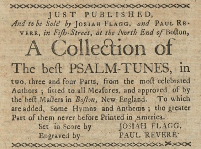 Newspaper clipping reading: “Just Published, And to be sold by Josiah Flagg, and Paul Revere, in Fifth-Street, at the North End of Boston, A Collection of the best Psalm-Tunes, in two, three, and four Parts, from the most celebrated Authors; fitted to a Measures, and approved of by the best Masters in Boston, New-England. To which are added, Some Hymns and Anthems; the greater Part of them never before Printed in America. Set in Score by Josiah Flagg. Engraved b Paul Revere."