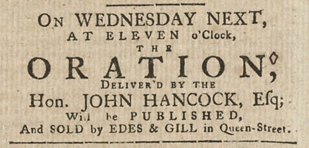 A newspaper advertisement that reads “On Wednesday Next, At Eleven o’Clock The Oration delivered by the Hon. John Hancock, Esq; will be Published, And Sold by Edes & Gill in Queen-Street."