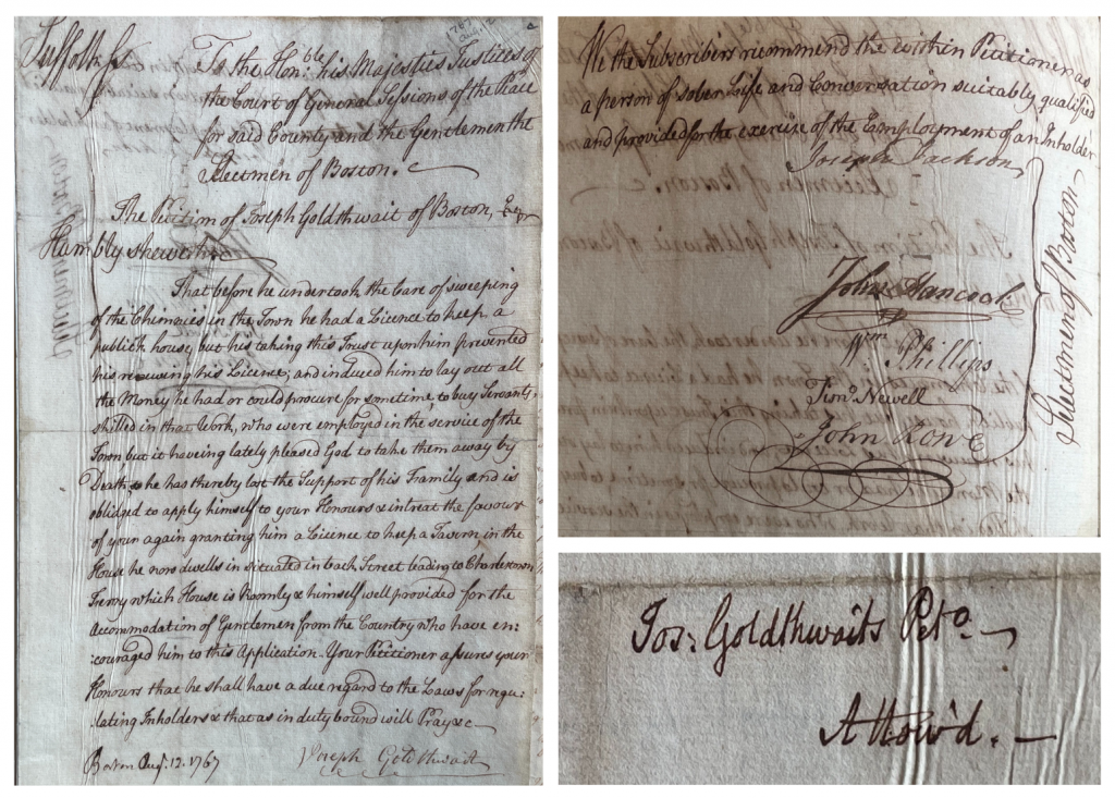 Three images of handwritten manuscript documents. One document is the petition of Joseph Goldthwait, signed on Boston Aug. 12. 1767. Another document reads "We the Subscribers recommend the within Petitioner as a person of sober Life and Conversation suitably qualified and provided for the exercise of the employment of an Inholder." It is signed by
Joseph Jackson, John Hancock, Wm. Phillips, Timo. Newell, and John Rowe. The third document is a closeup of text that reads: 
"Jos. Goldthwaits Peto.
Allow'd."
